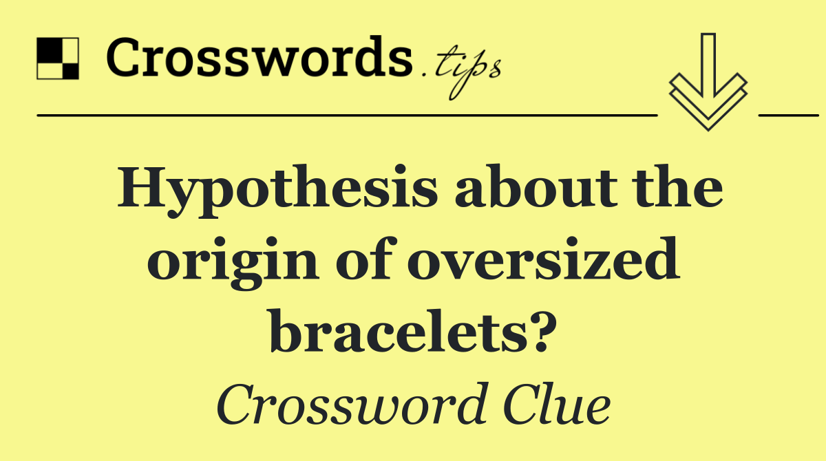 Hypothesis about the origin of oversized bracelets?