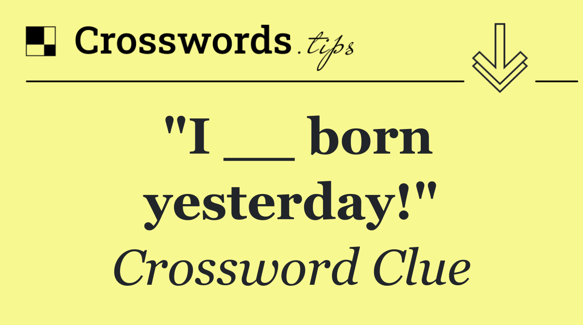"I __ born yesterday!"