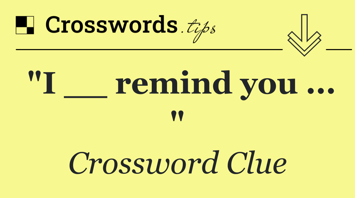 "I __ remind you ... "
