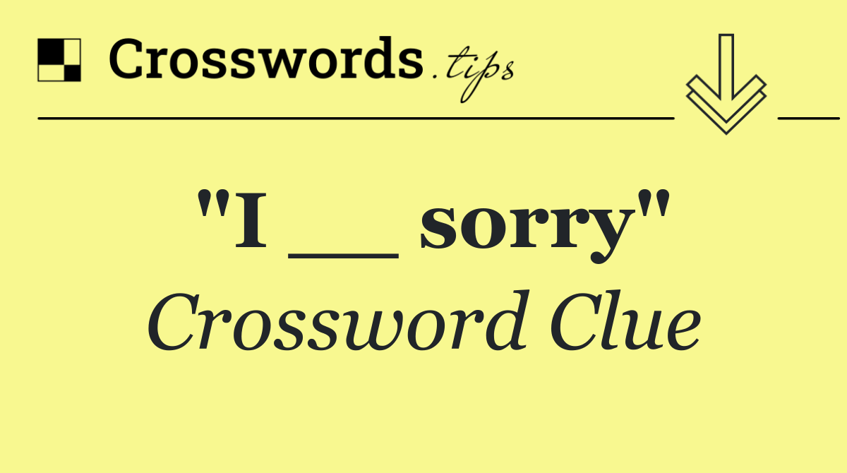 "I __ sorry"