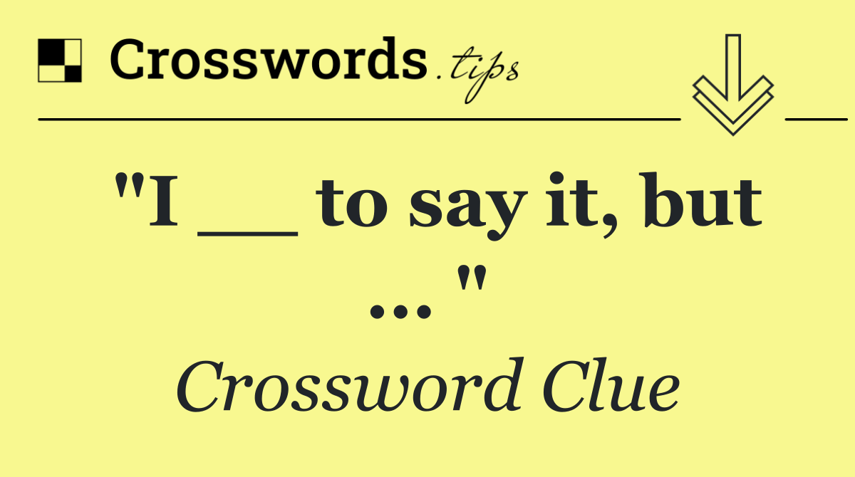 "I __ to say it, but ... "