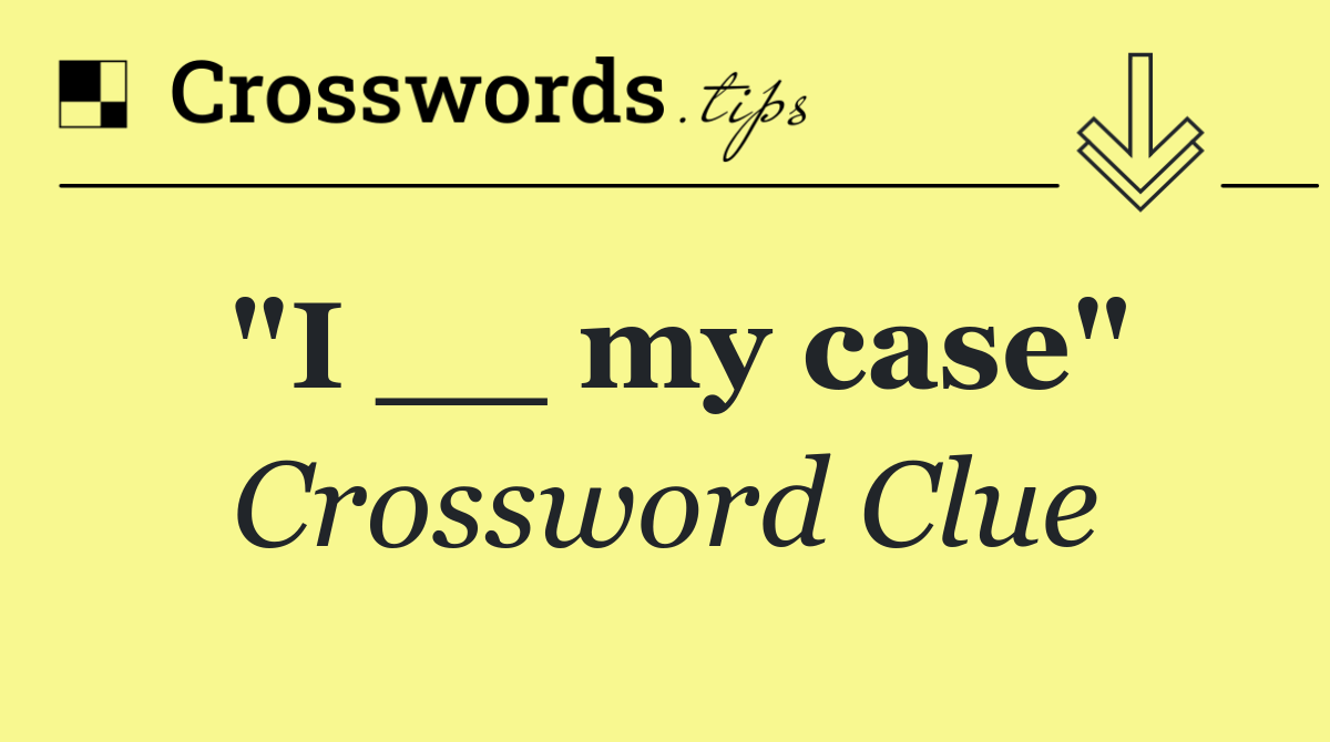 "I __ my case"