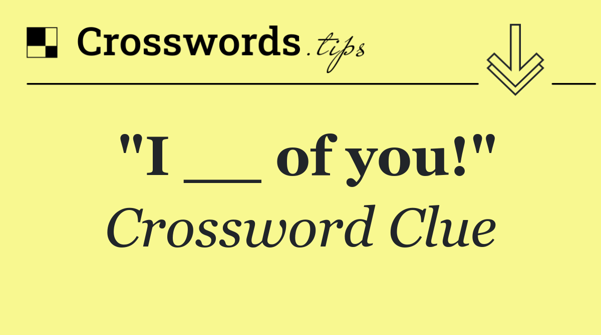"I __ of you!"