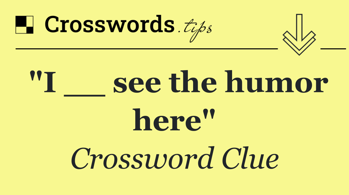 "I __ see the humor here"