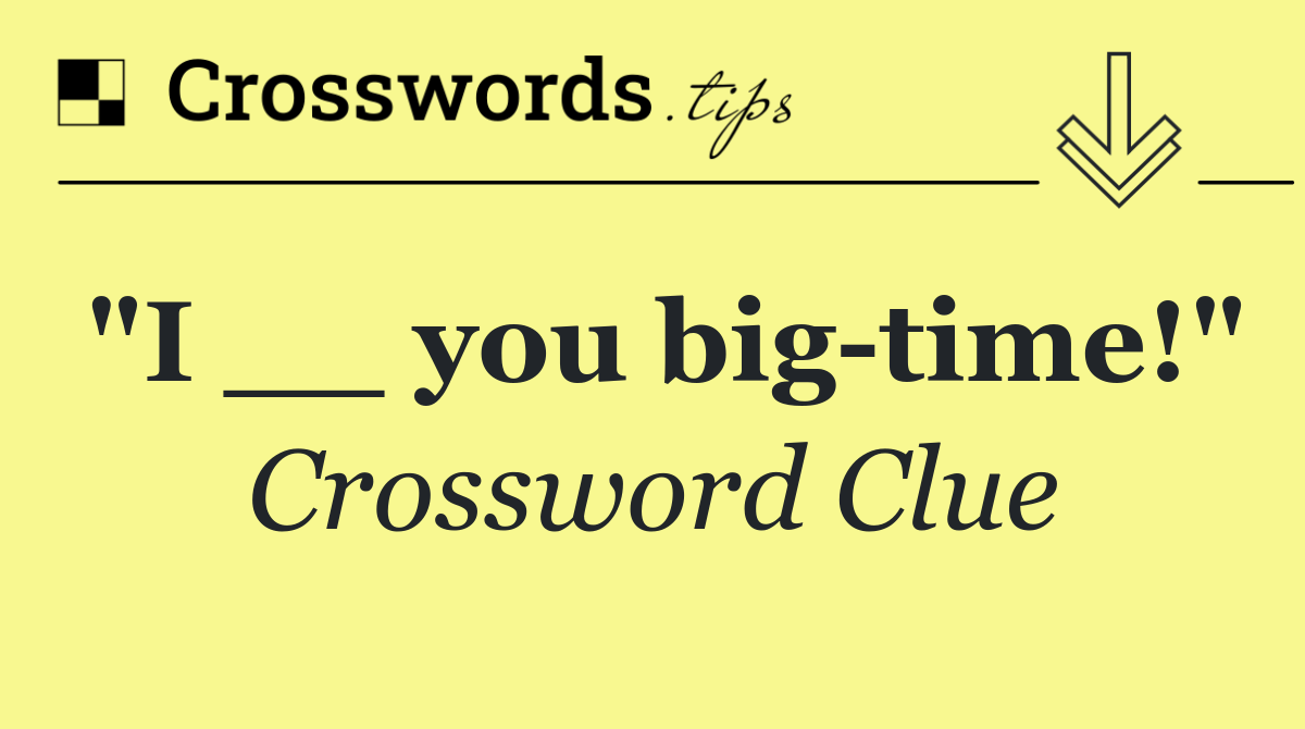 "I __ you big time!"
