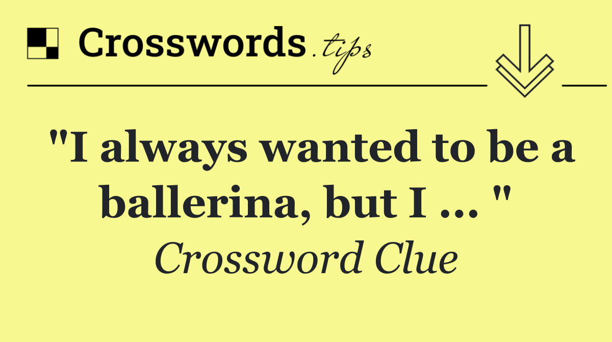 "I always wanted to be a ballerina, but I ... "