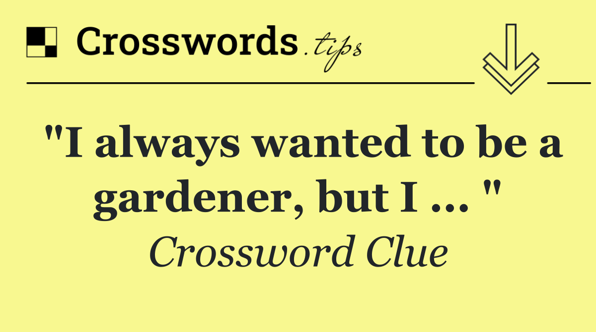 "I always wanted to be a gardener, but I ... "