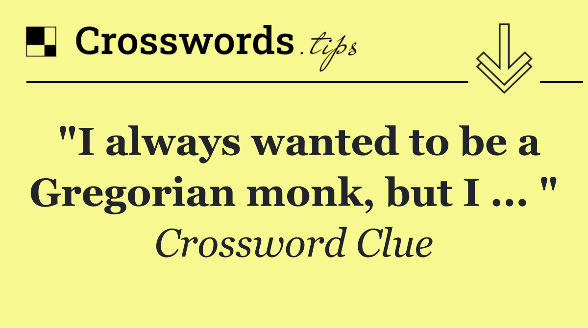 "I always wanted to be a Gregorian monk, but I ... "