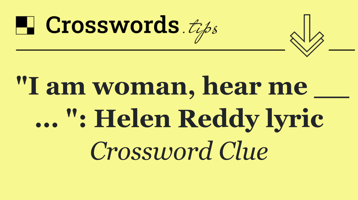 "I am woman, hear me __ ... ": Helen Reddy lyric