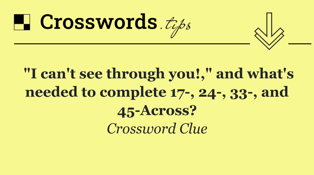 "I can't see through you!," and what's needed to complete 17 , 24 , 33 , and 45 Across?