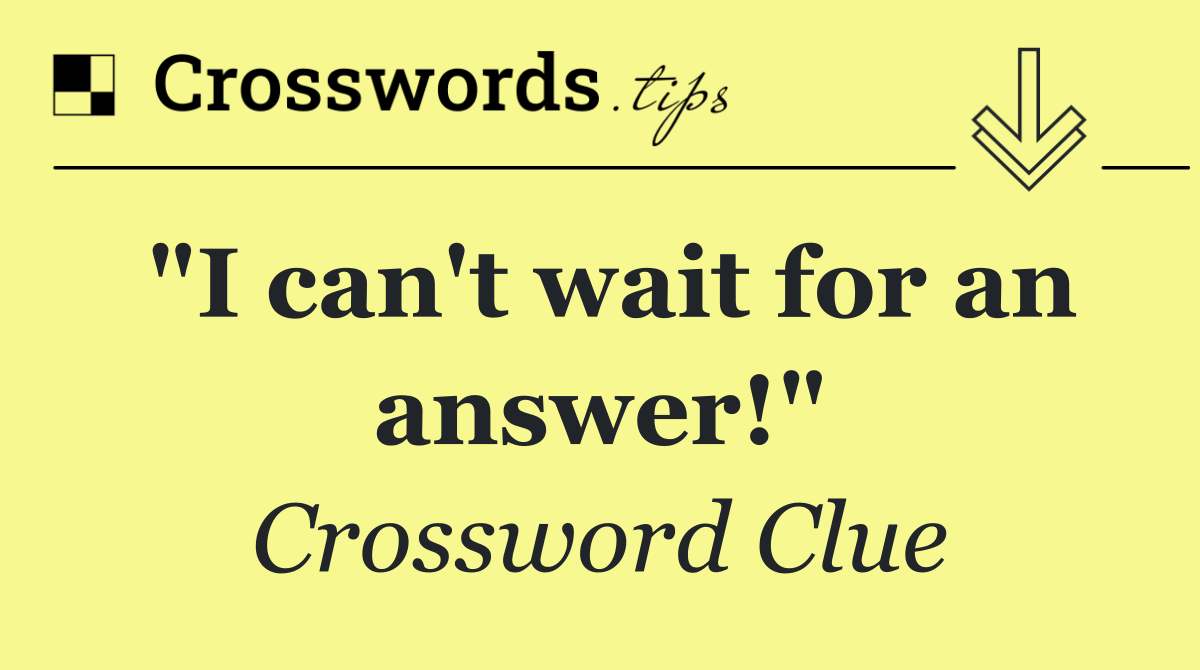 "I can't wait for an answer!"