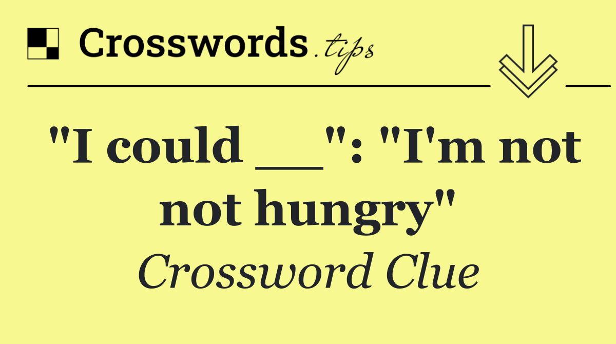 "I could __": "I'm not not hungry"