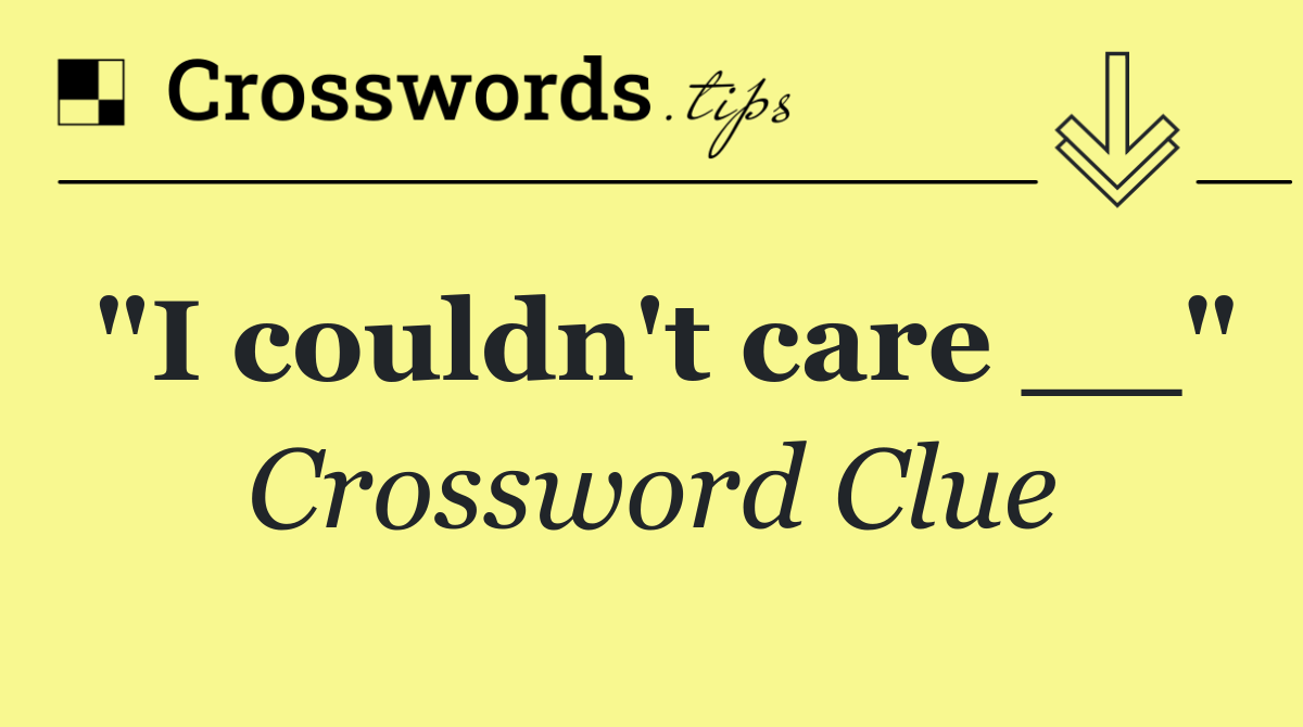 "I couldn't care __"