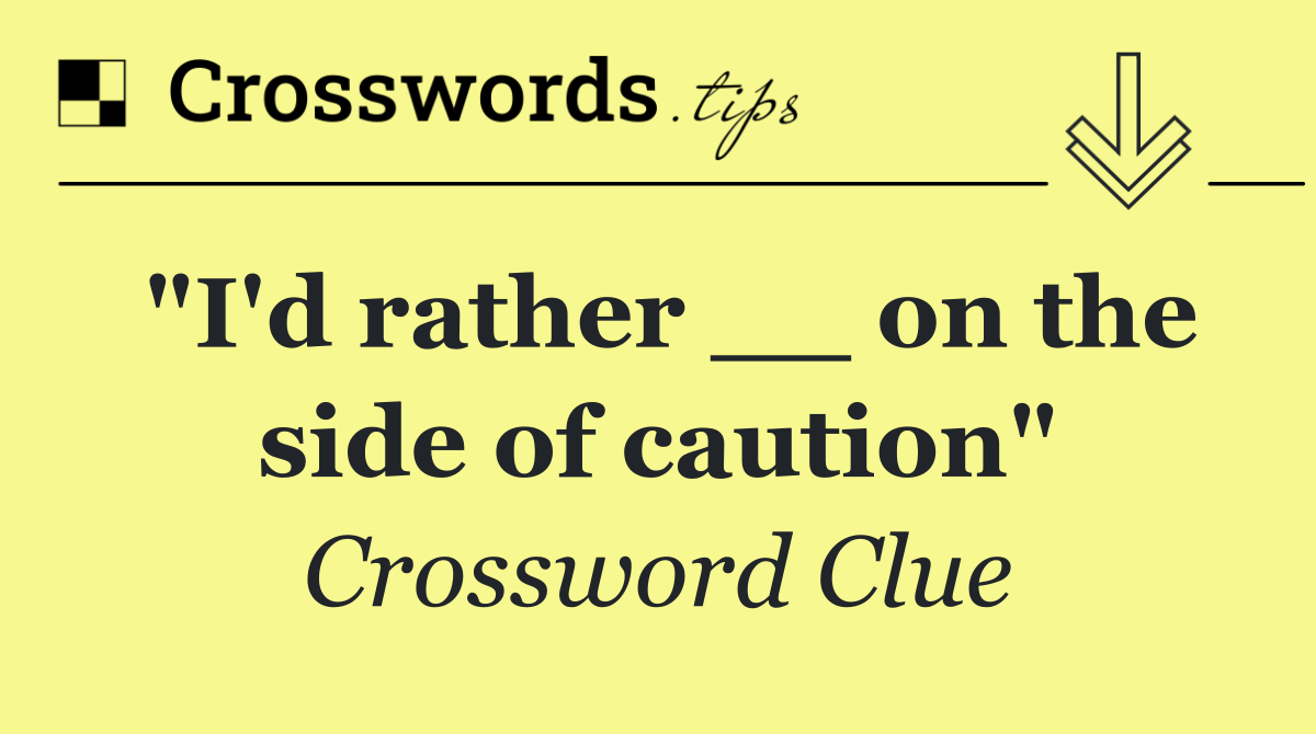"I'd rather __ on the side of caution"