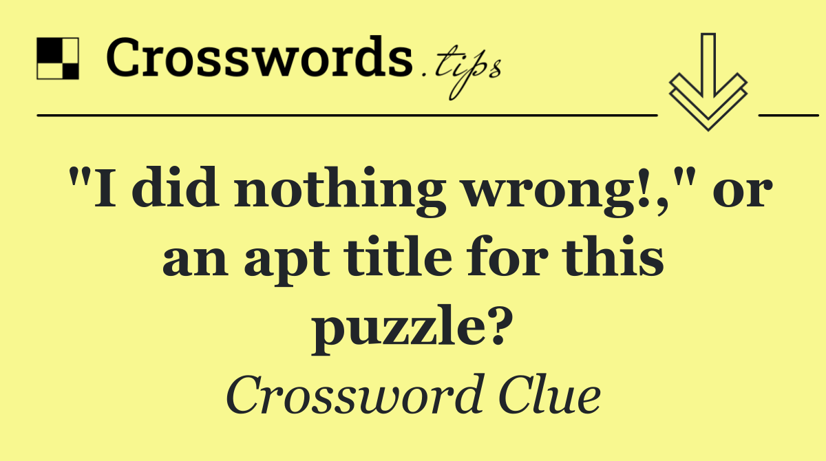 "I did nothing wrong!," or an apt title for this puzzle?