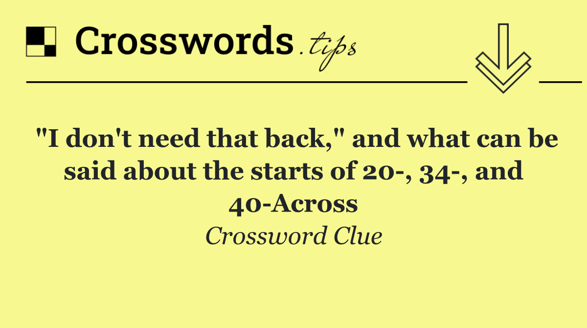 "I don't need that back," and what can be said about the starts of 20 , 34 , and 40 Across