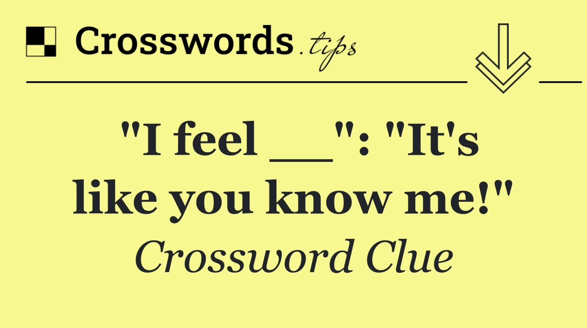 "I feel __": "It's like you know me!"