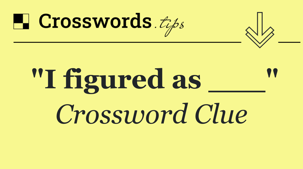 "I figured as ___"