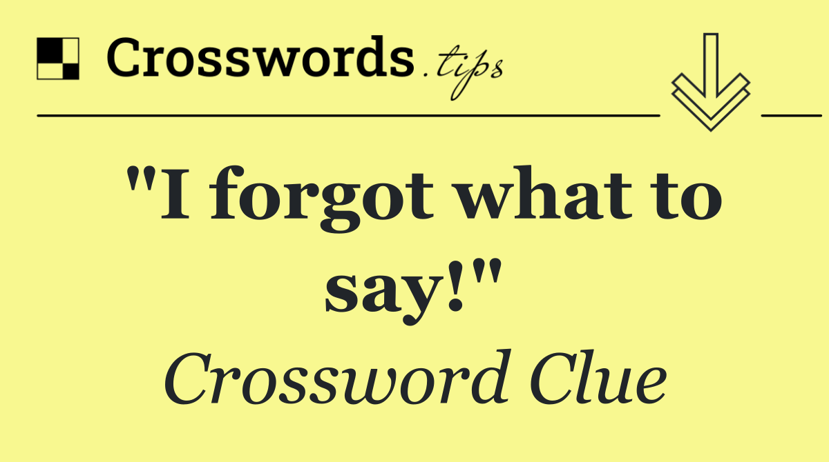 "I forgot what to say!"