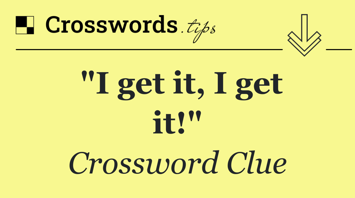 "I get it, I get it!"