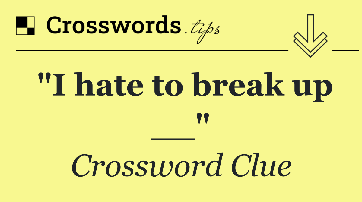 "I hate to break up __"