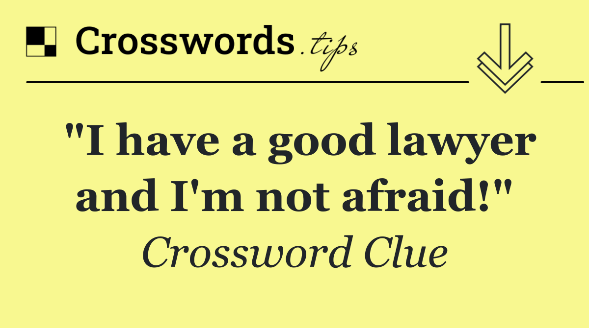 "I have a good lawyer and I'm not afraid!"
