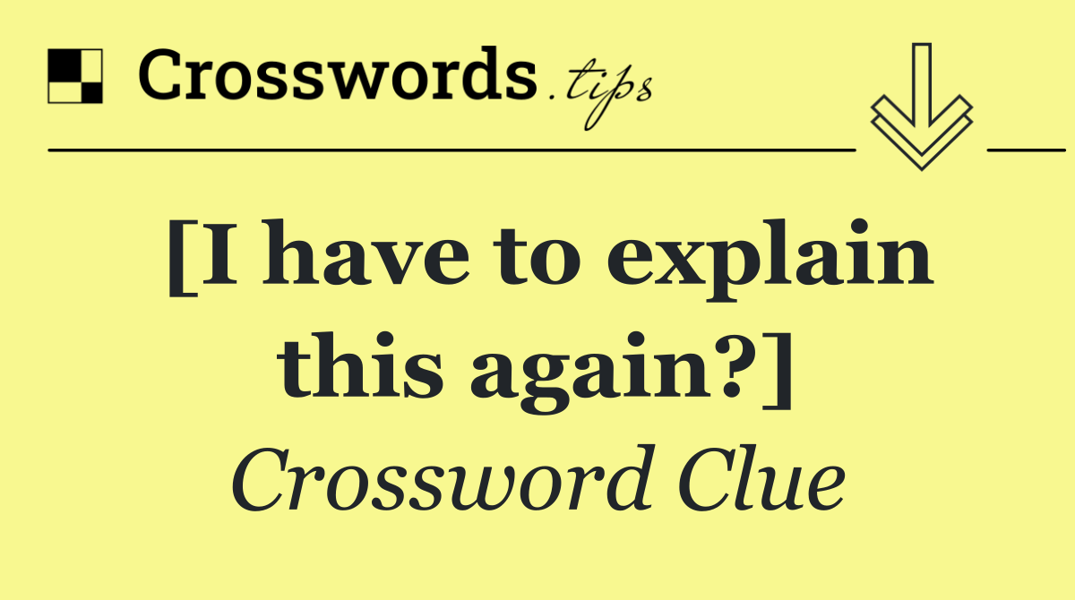 [I have to explain this again?]