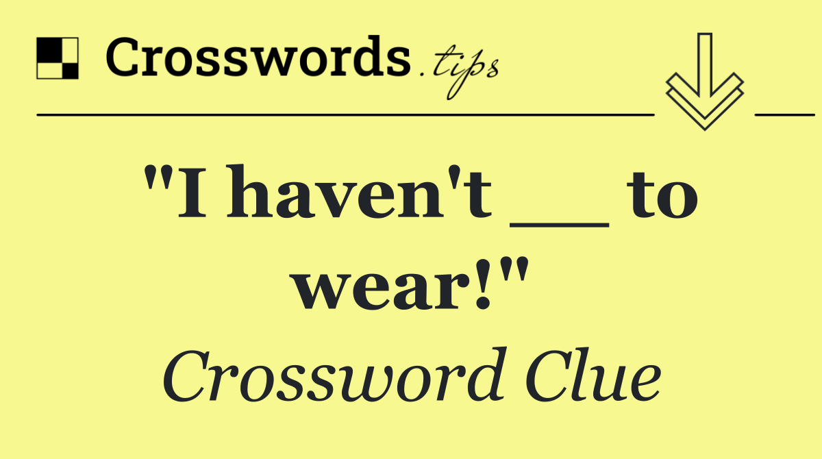 "I haven't __ to wear!"