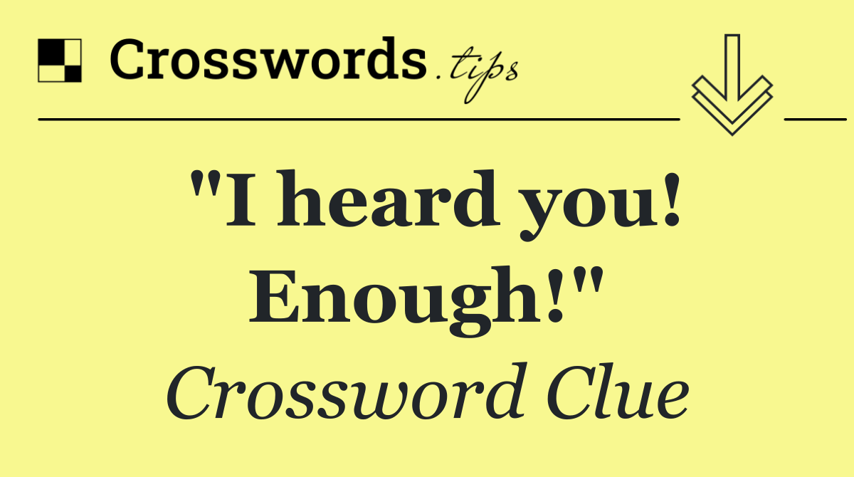 "I heard you! Enough!"