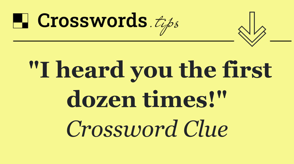 "I heard you the first dozen times!"