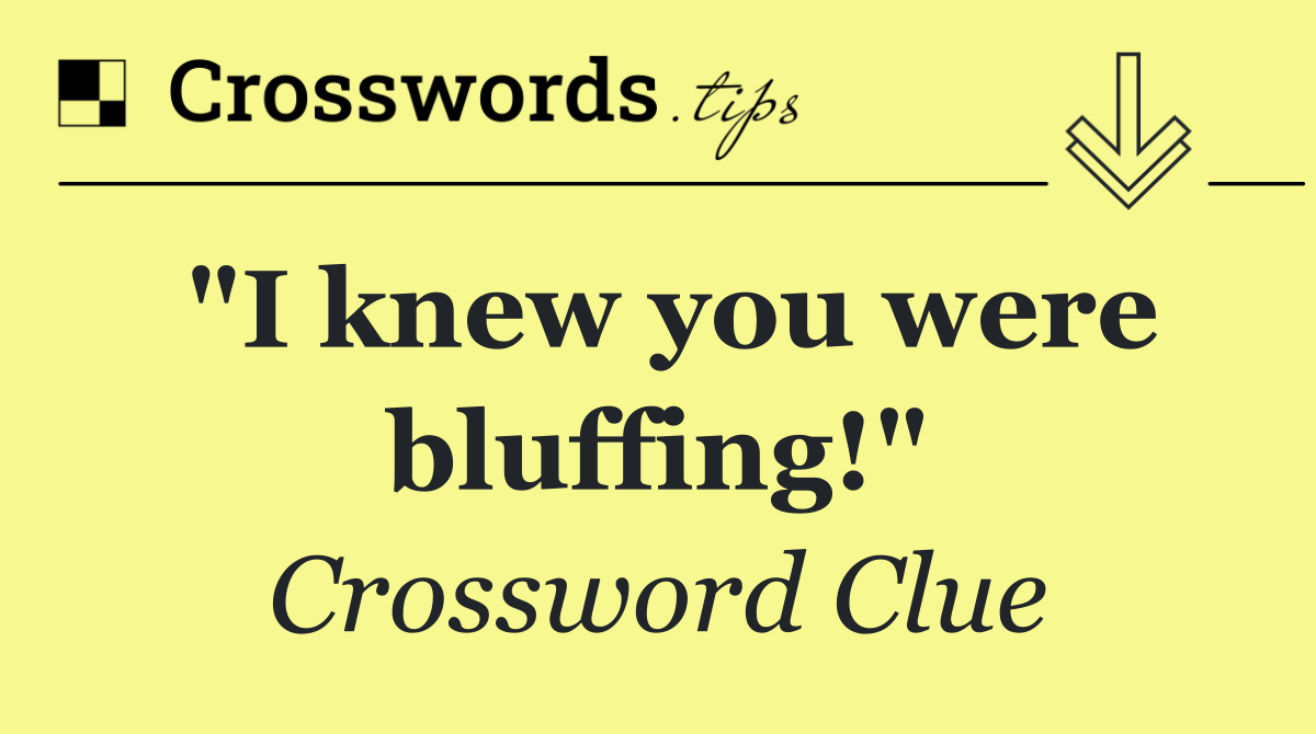 "I knew you were bluffing!"
