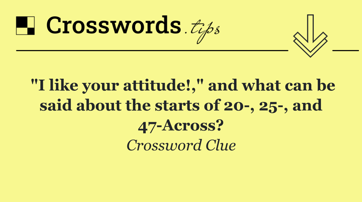 "I like your attitude!," and what can be said about the starts of 20 , 25 , and 47 Across?