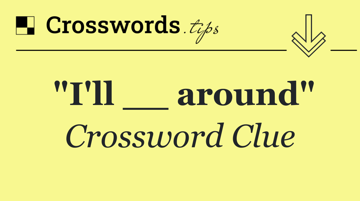 "I'll __ around"