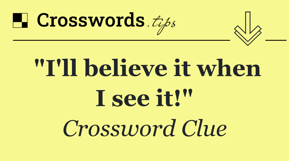 "I'll believe it when I see it!"