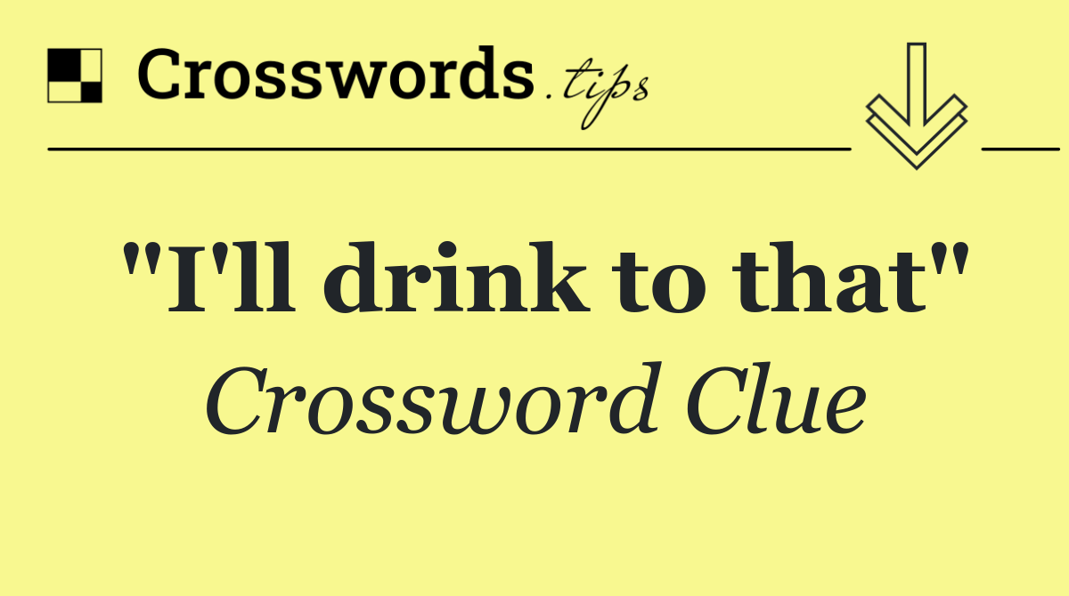 "I'll drink to that"