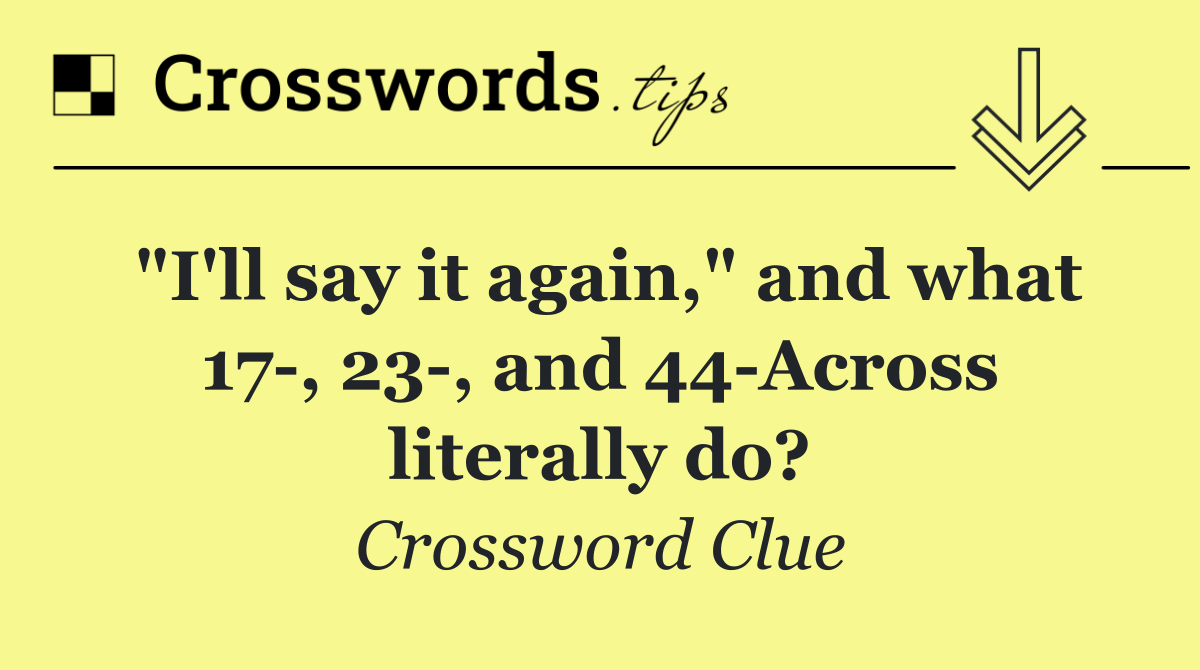 "I'll say it again," and what 17 , 23 , and 44 Across literally do?