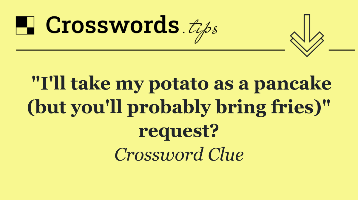 "I'll take my potato as a pancake (but you'll probably bring fries)" request?