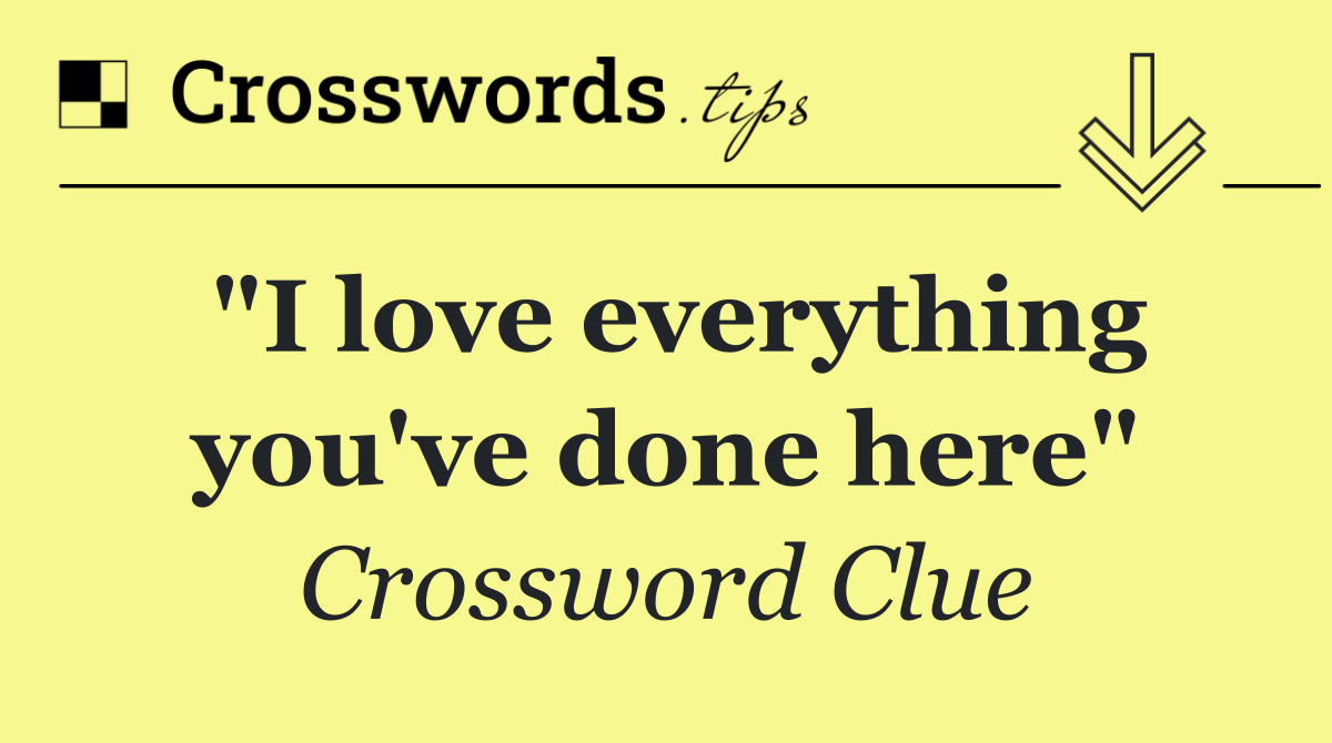 "I love everything you've done here"