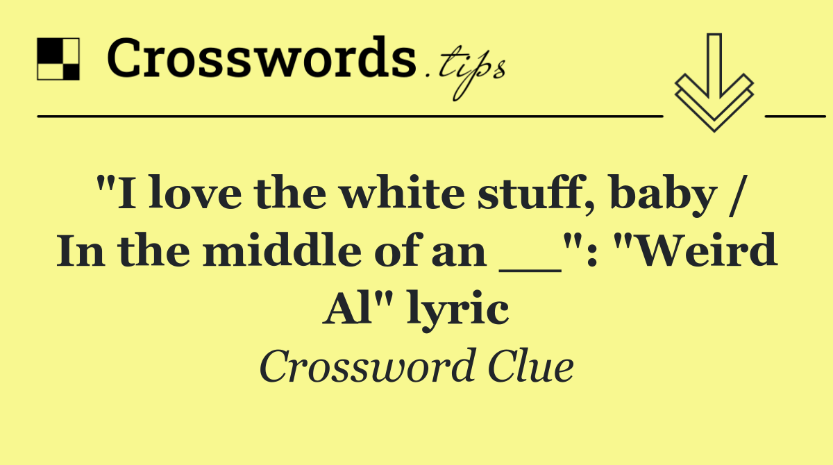 "I love the white stuff, baby / In the middle of an __": "Weird Al" lyric