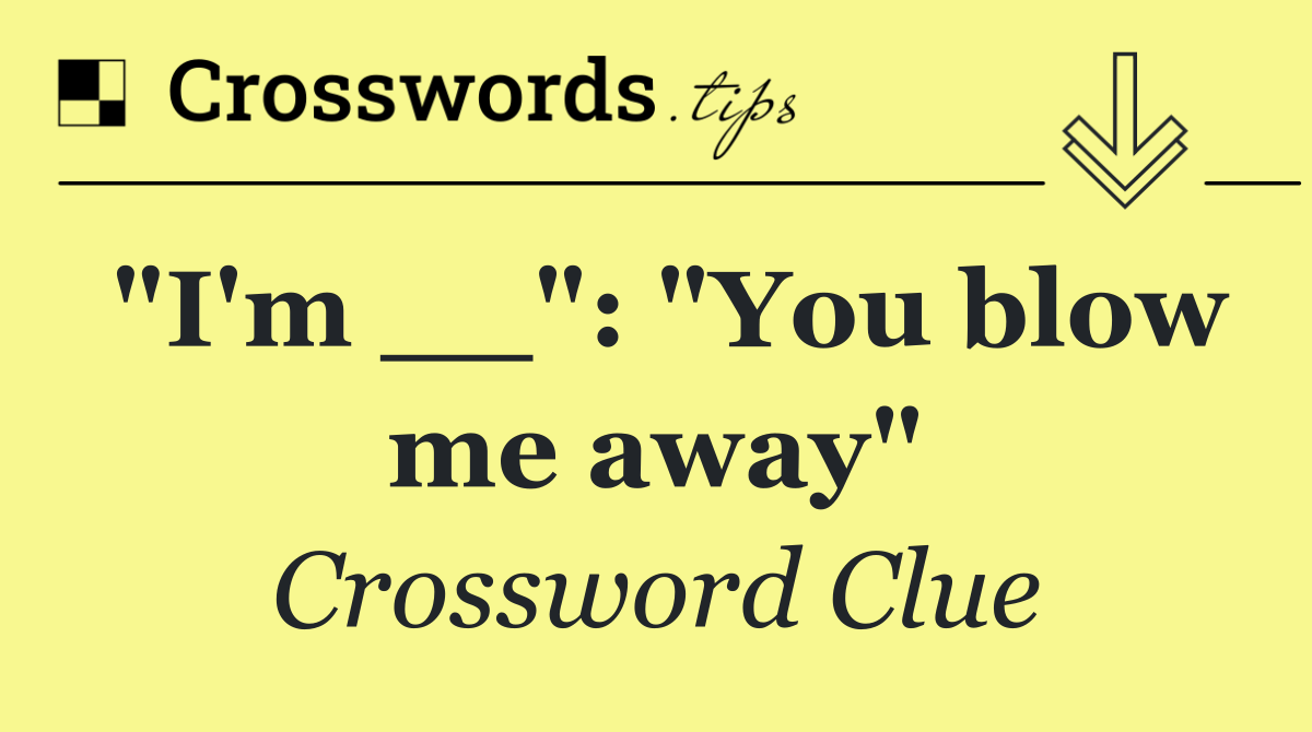 "I'm __": "You blow me away"