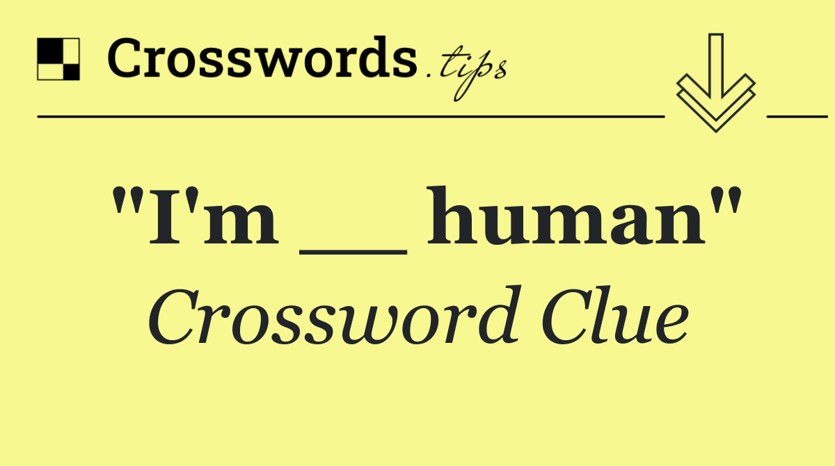 "I'm __ human"