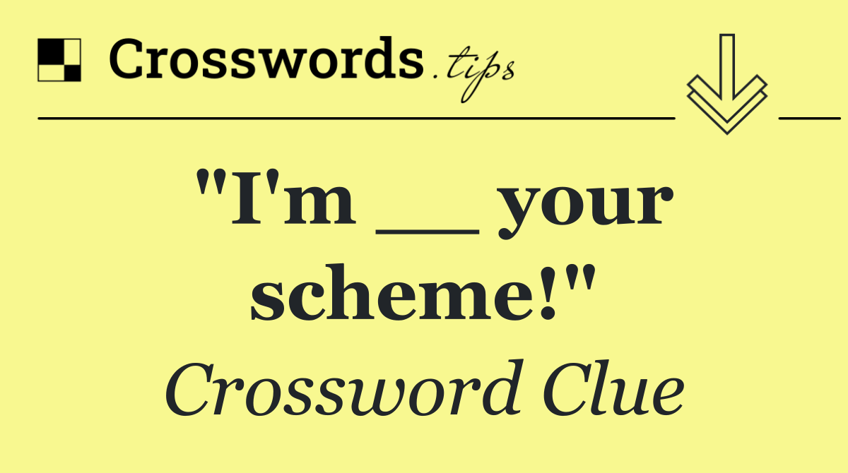 "I'm __ your scheme!"