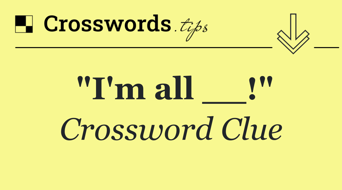 "I'm all __!"