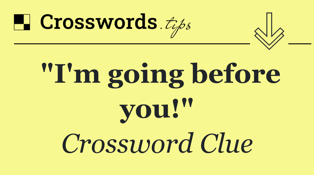 "I'm going before you!"