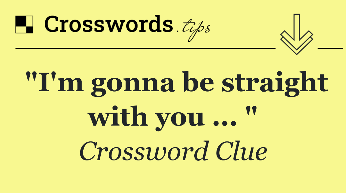 "I'm gonna be straight with you ... "
