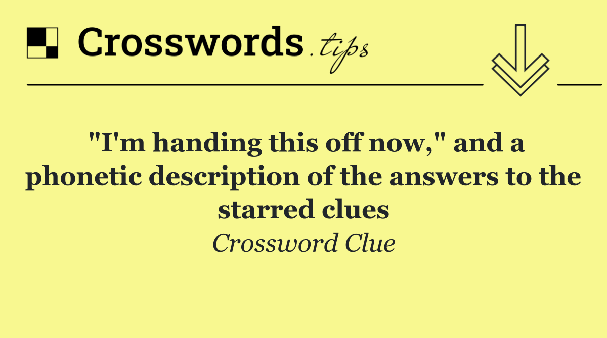 "I'm handing this off now," and a phonetic description of the answers to the starred clues