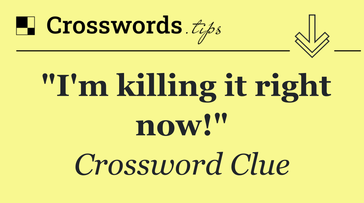 "I'm killing it right now!"