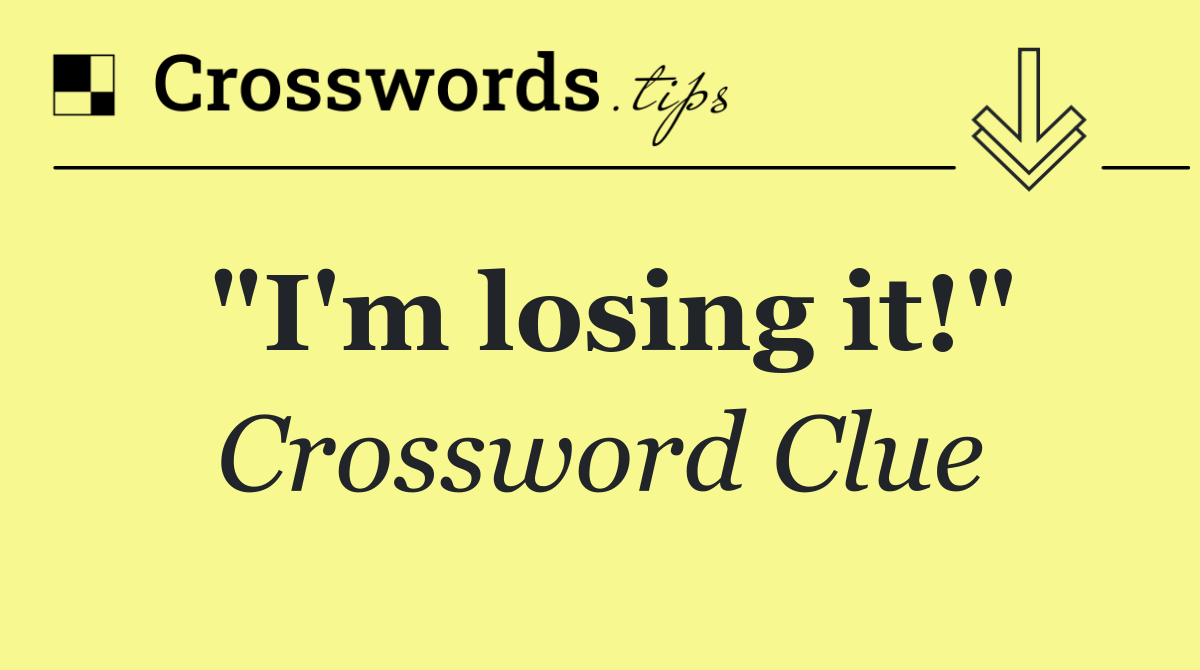 "I'm losing it!"