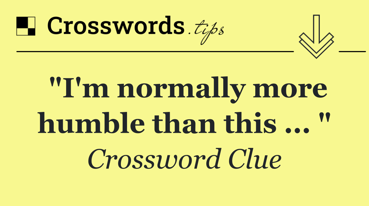 "I'm normally more humble than this ... "