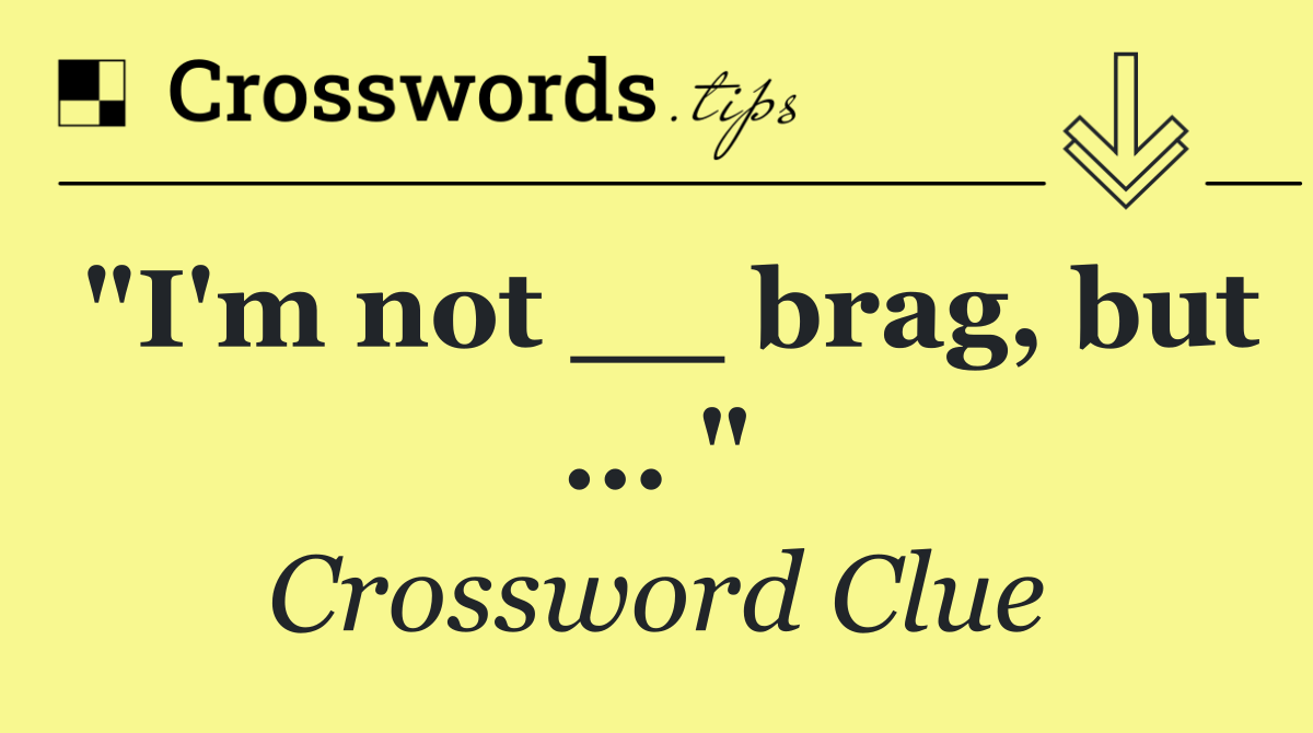 "I'm not __ brag, but ... "